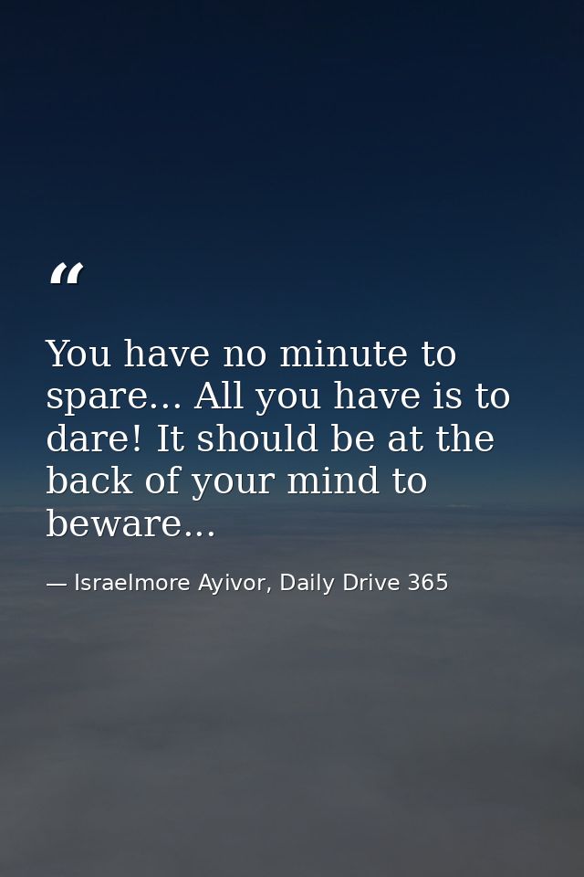 You have no minute to spare... All you have is to dare! It should be at the back of your mind to beware... — Israelmore Ayivor, Daily Drive 365