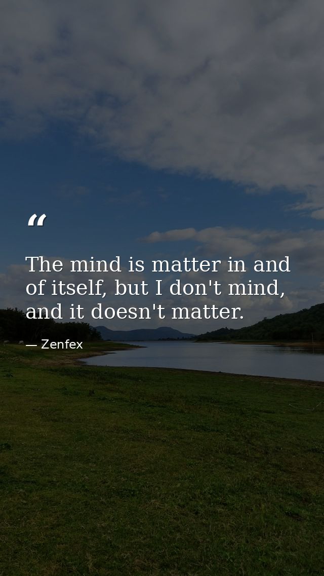 The mind is matter in and of itself, but I don't mind, and it doesn't matter. — Zenfex