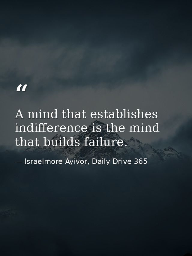 A mind that establishes indifference is the mind that builds failure. — Israelmore Ayivor, Daily Drive 365