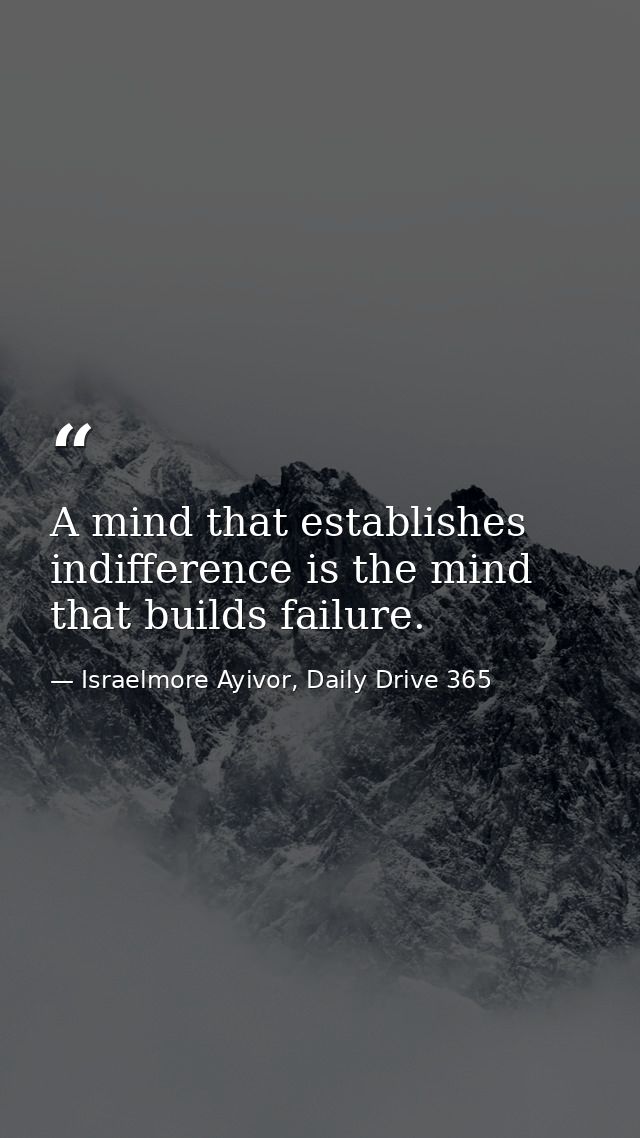 A mind that establishes indifference is the mind that builds failure. — Israelmore Ayivor, Daily Drive 365