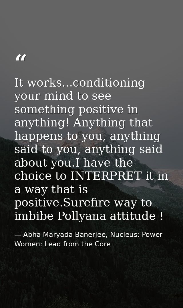It works...conditioning your mind to see something positive in anything! Anything that happens to you, anything said to  — Abha Maryada Banerjee, Nucleus: Power Women: Lead from the Core