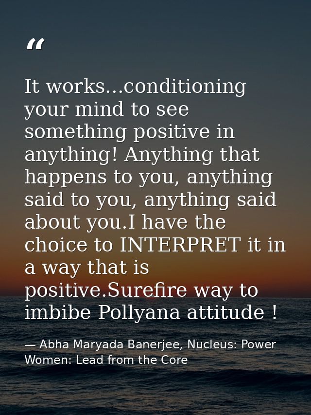 It works...conditioning your mind to see something positive in anything! Anything that happens to you, anything said to  — Abha Maryada Banerjee, Nucleus: Power Women: Lead from the Core