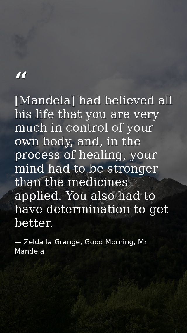 [Mandela] had believed all his life that you are very much in control of your own body, and, in the process of healing,  — Zelda la Grange, Good Morning, Mr Mandela