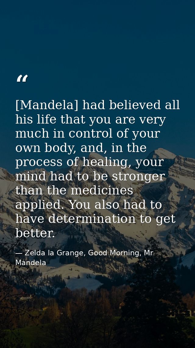 [Mandela] had believed all his life that you are very much in control of your own body, and, in the process of healing,  — Zelda la Grange, Good Morning, Mr Mandela