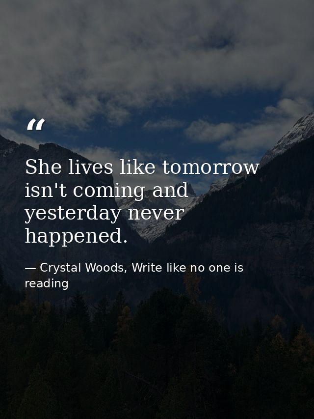 She lives like tomorrow isn't coming and yesterday never happened. — Crystal Woods, Write like no one is reading