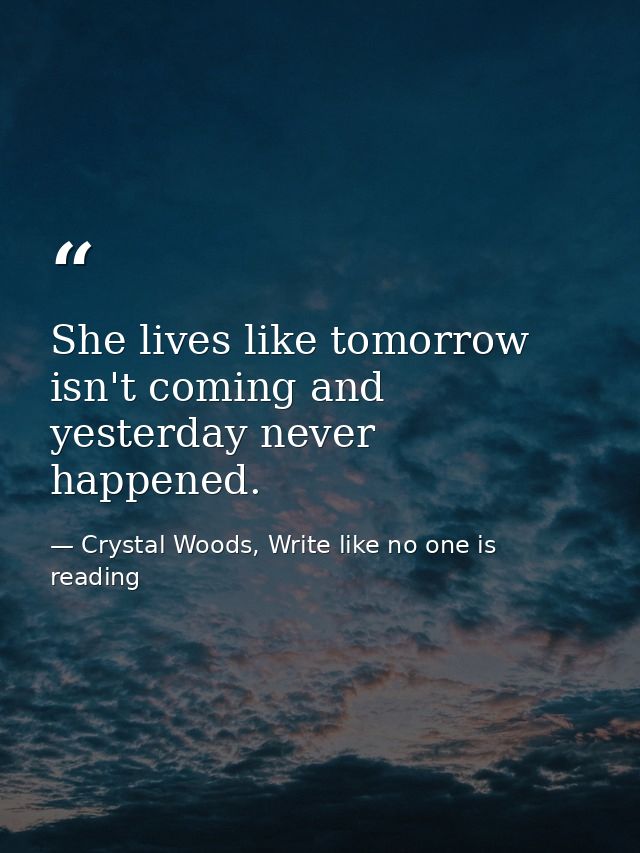 She lives like tomorrow isn't coming and yesterday never happened. — Crystal Woods, Write like no one is reading