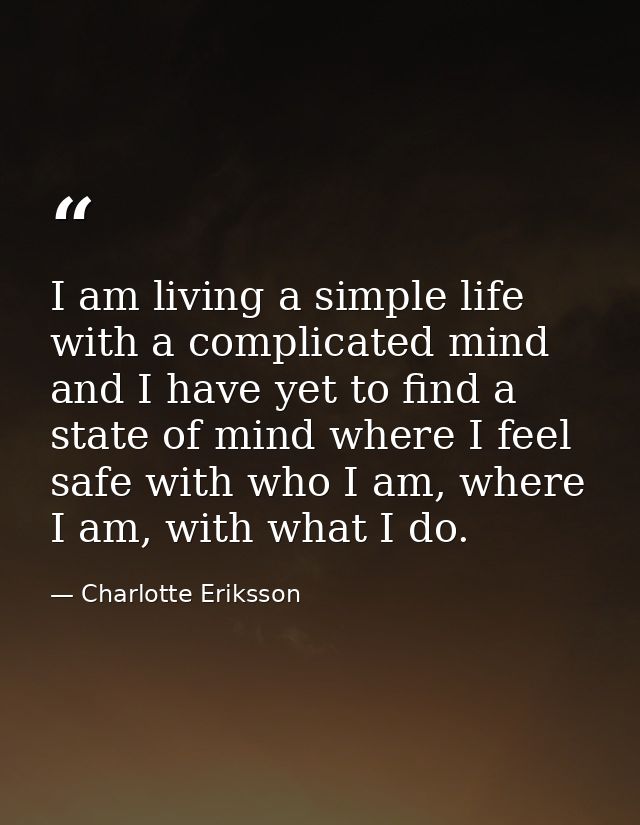 I am living a simple life with a complicated mind and I have yet to find a state of mind where I feel safe with who I am — Charlotte Eriksson