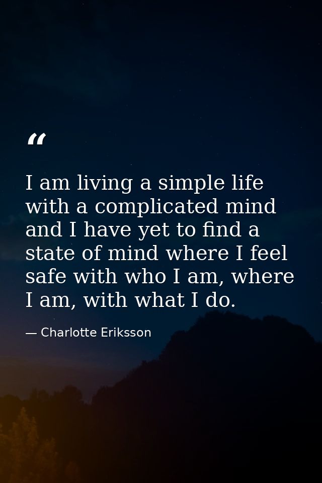 I am living a simple life with a complicated mind and I have yet to find a state of mind where I feel safe with who I am — Charlotte Eriksson