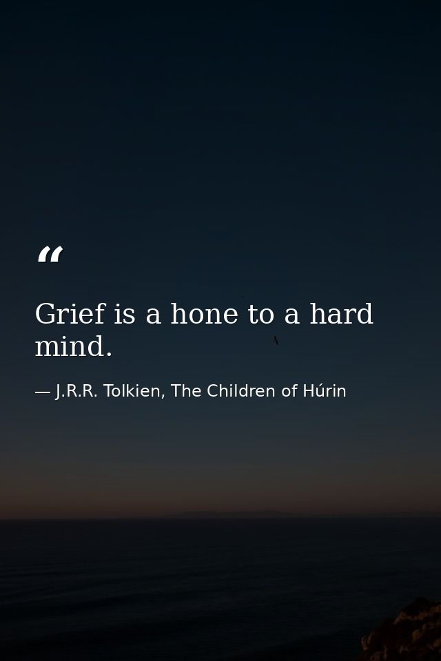 Grief is a hone to a hard mind. — J.R.R. Tolkien, The Children of Húrin