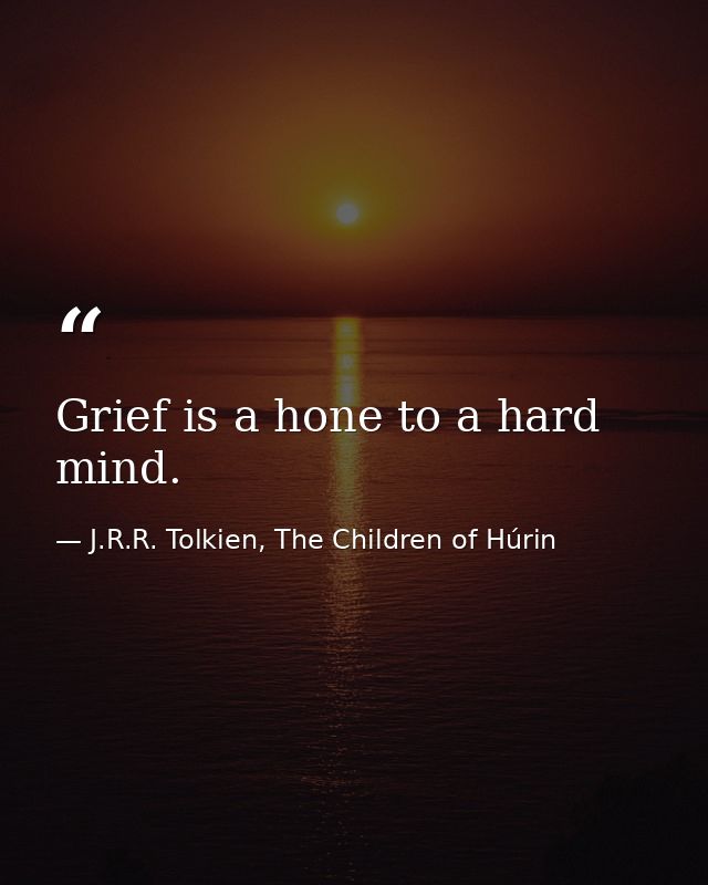 Grief is a hone to a hard mind. — J.R.R. Tolkien, The Children of Húrin