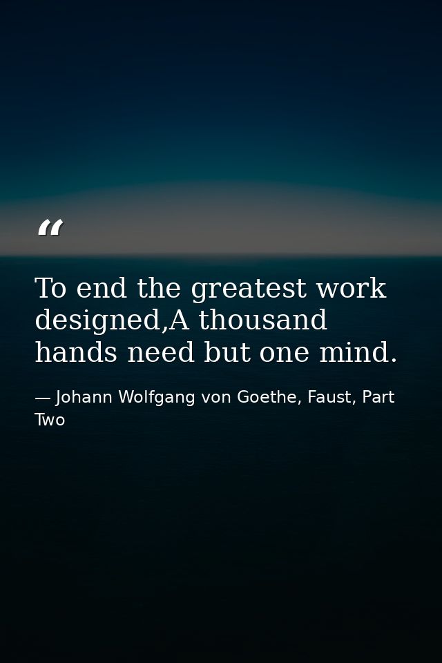 To end the greatest work designed,A thousand hands need but one mind. — Johann Wolfgang von Goethe, Faust, Part Two