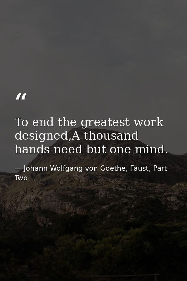 To end the greatest work designed,A thousand hands need but one mind. — Johann Wolfgang von Goethe, Faust, Part Two