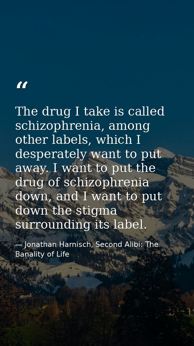 The drug I take is called schizophrenia, among other labels, which I desperately want to put away. I want to put the dru — Jonathan Harnisch, Second Alibi: The Banality of Life