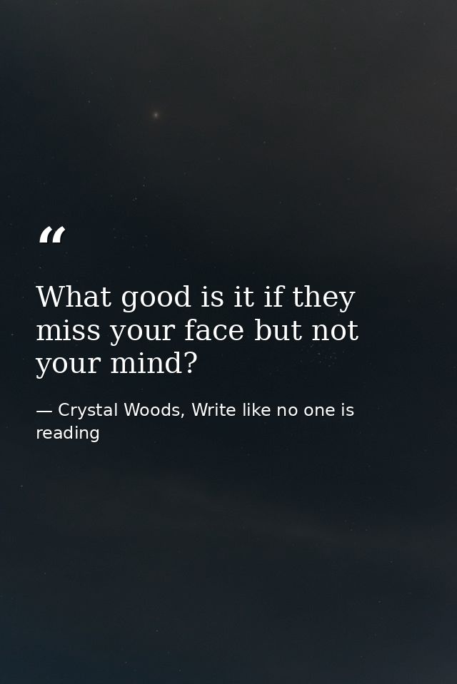 What good is it if they miss your face but not your mind? — Crystal Woods, Write like no one is reading