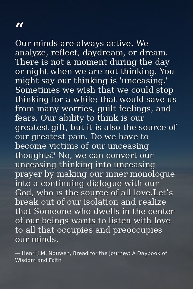 Our minds are always active. We analyze, reflect, daydream, or dream. There is not a moment during the day or night when — Henri J.M. Nouwen, Bread for the Journey: A Daybook of Wisdom and Faith