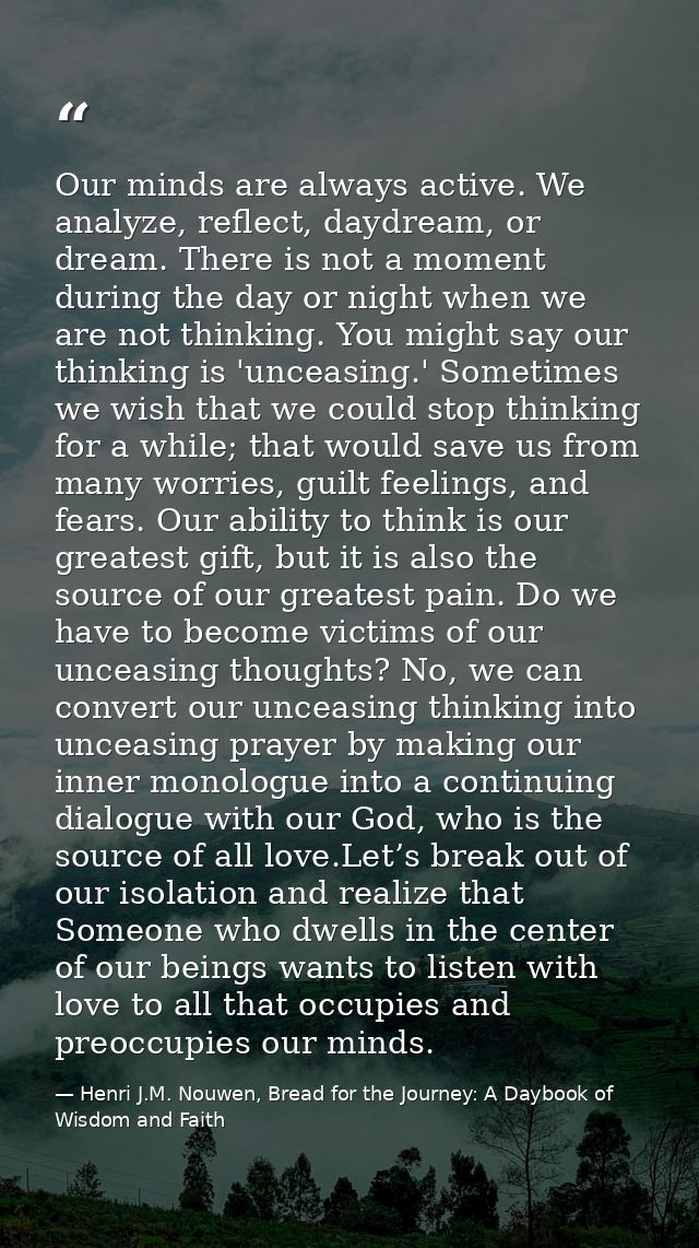 Our minds are always active. We analyze, reflect, daydream, or dream. There is not a moment during the day or night when — Henri J.M. Nouwen, Bread for the Journey: A Daybook of Wisdom and Faith