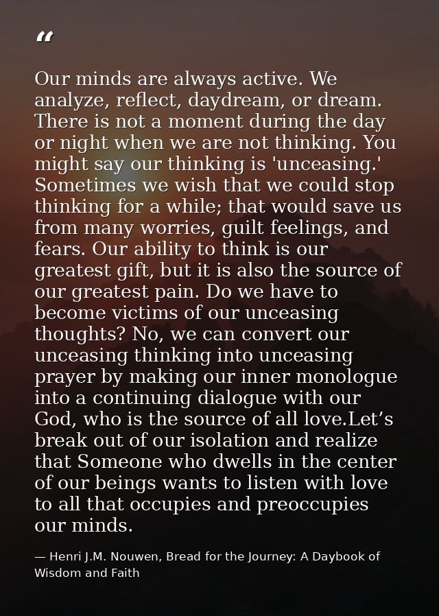 Our minds are always active. We analyze, reflect, daydream, or dream. There is not a moment during the day or night when — Henri J.M. Nouwen, Bread for the Journey: A Daybook of Wisdom and Faith