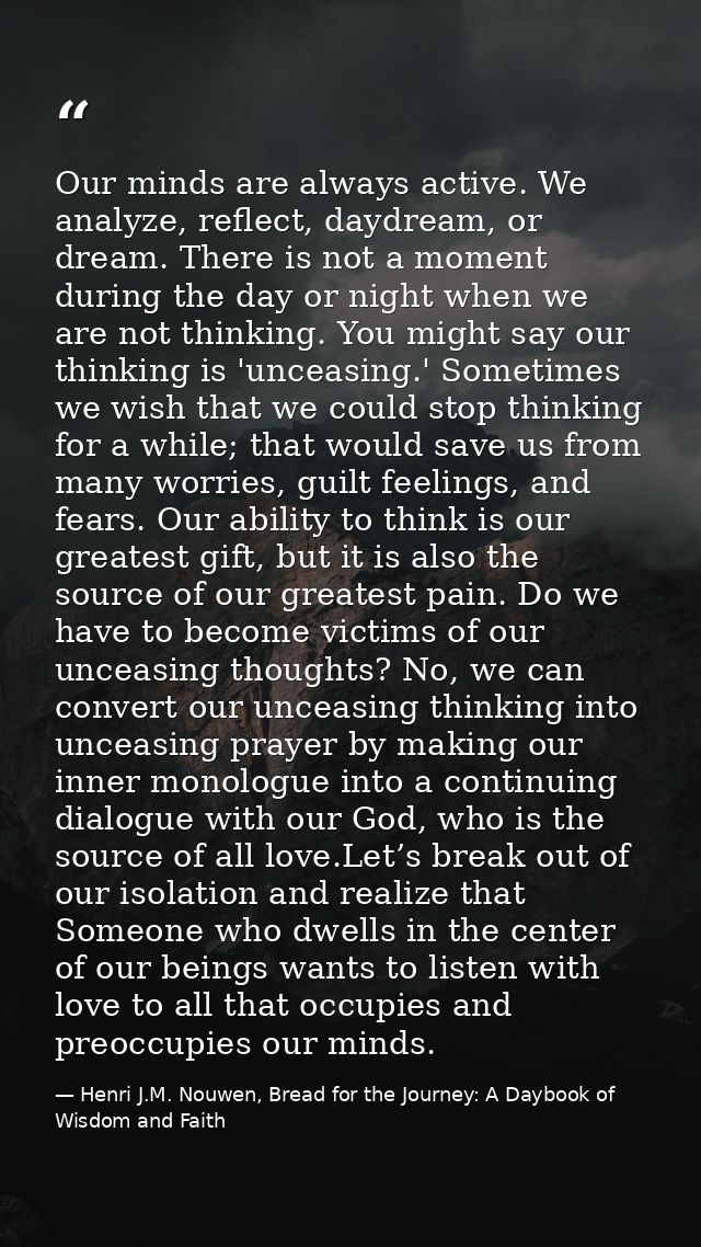 Our minds are always active. We analyze, reflect, daydream, or dream. There is not a moment during the day or night when — Henri J.M. Nouwen, Bread for the Journey: A Daybook of Wisdom and Faith