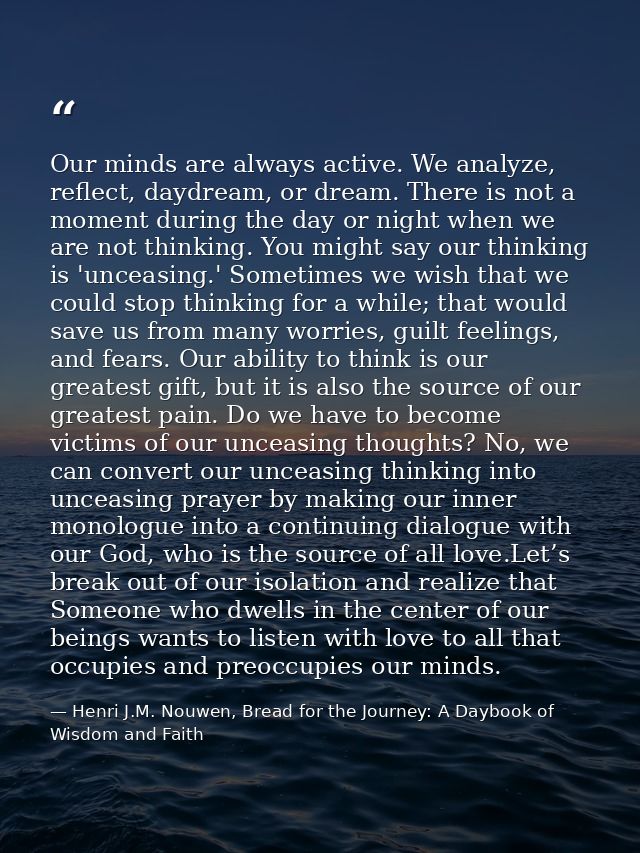 Our minds are always active. We analyze, reflect, daydream, or dream. There is not a moment during the day or night when — Henri J.M. Nouwen, Bread for the Journey: A Daybook of Wisdom and Faith