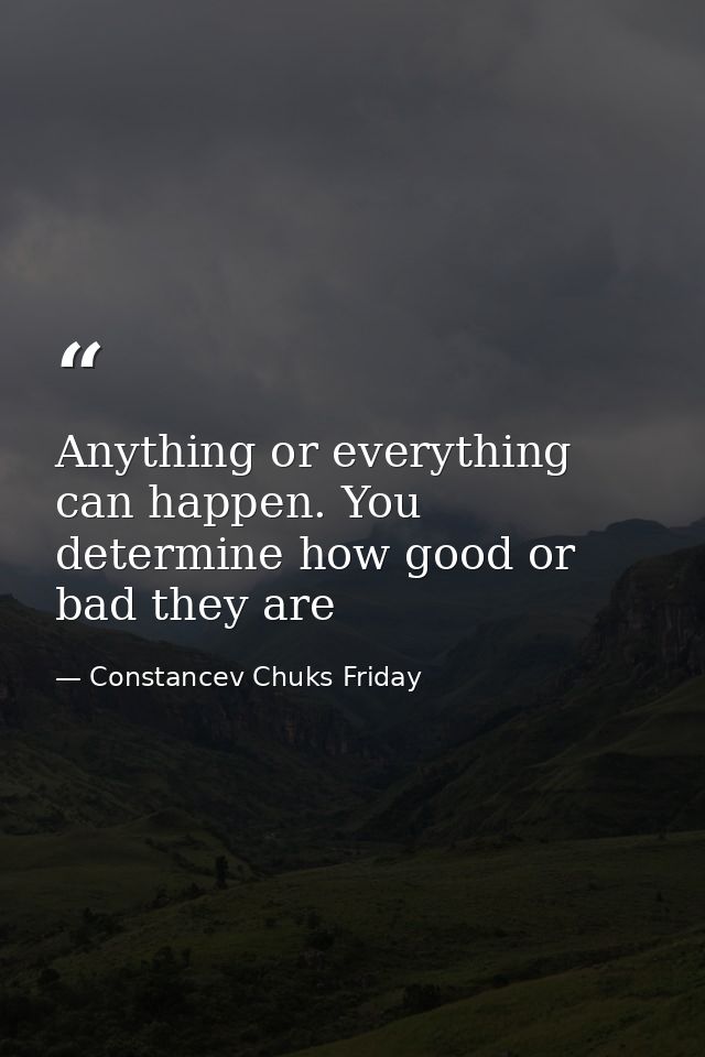 Anything or everything can happen. You determine how good or bad they are — Constancev Chuks Friday