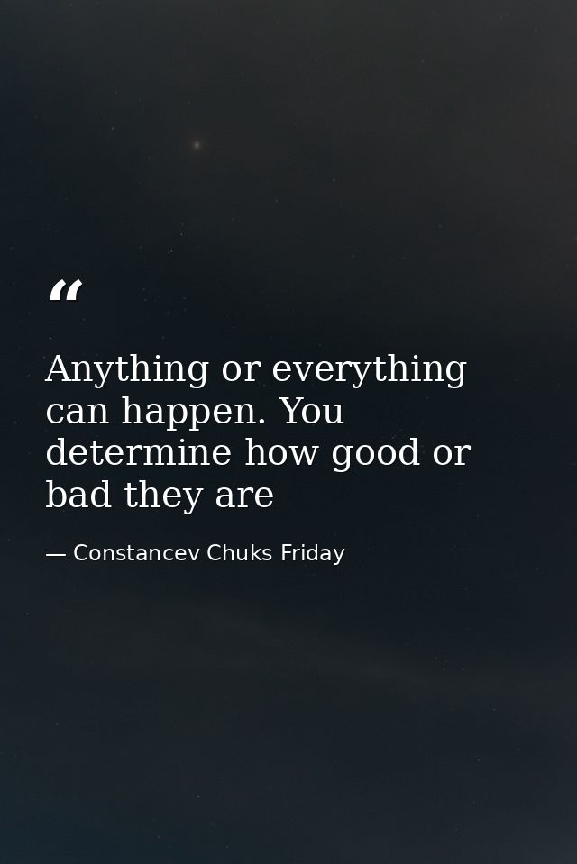 Anything or everything can happen. You determine how good or bad they are — Constancev Chuks Friday