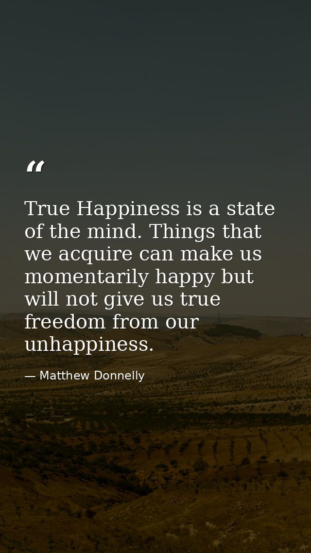 True Happiness is a state of the mind. Things that we acquire can make us momentarily happy but will not give us true fr — Matthew Donnelly