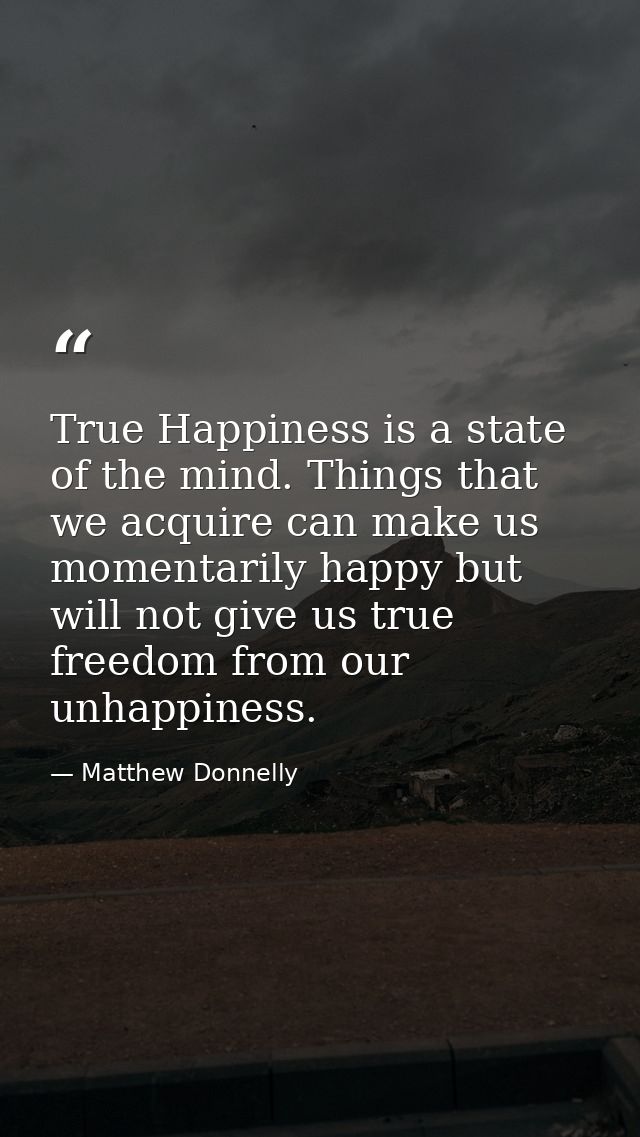 True Happiness is a state of the mind. Things that we acquire can make us momentarily happy but will not give us true fr — Matthew Donnelly