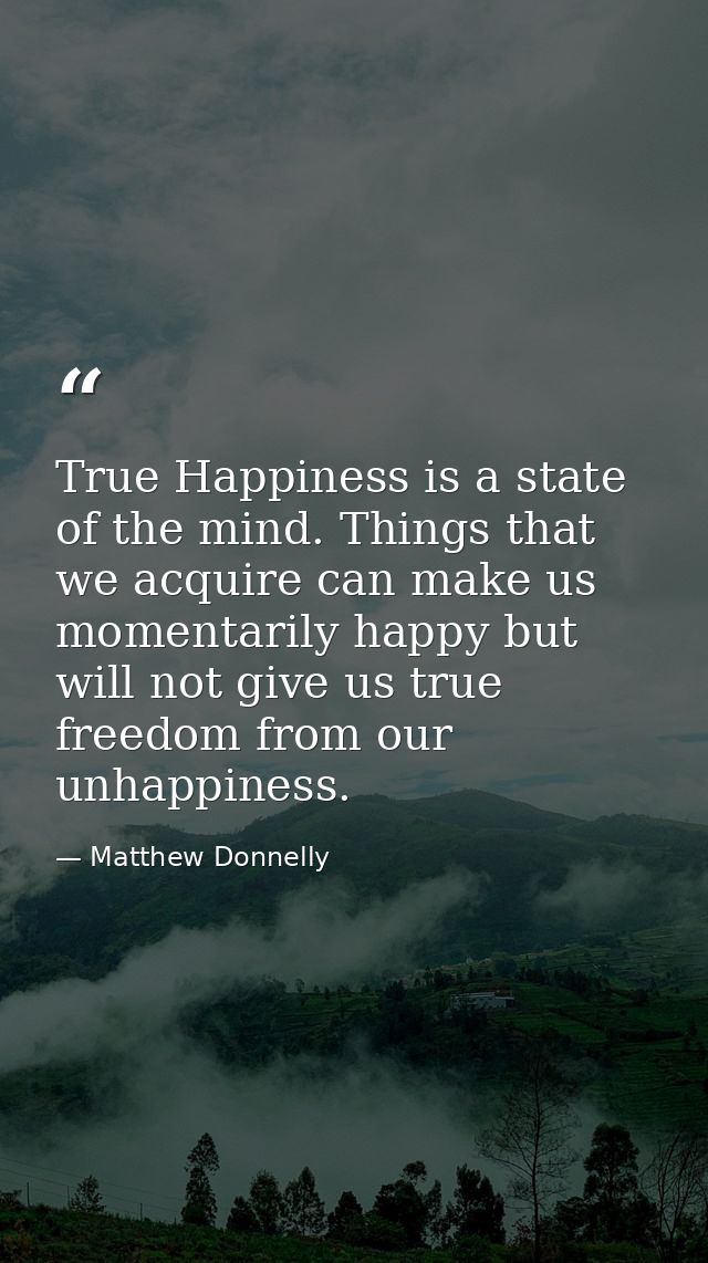 True Happiness is a state of the mind. Things that we acquire can make us momentarily happy but will not give us true fr — Matthew Donnelly