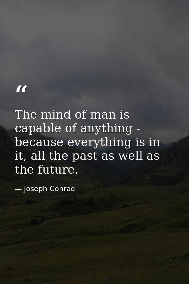 The mind of man is capable of anything - because everything is in it, all the past as well as the future. — Joseph Conrad