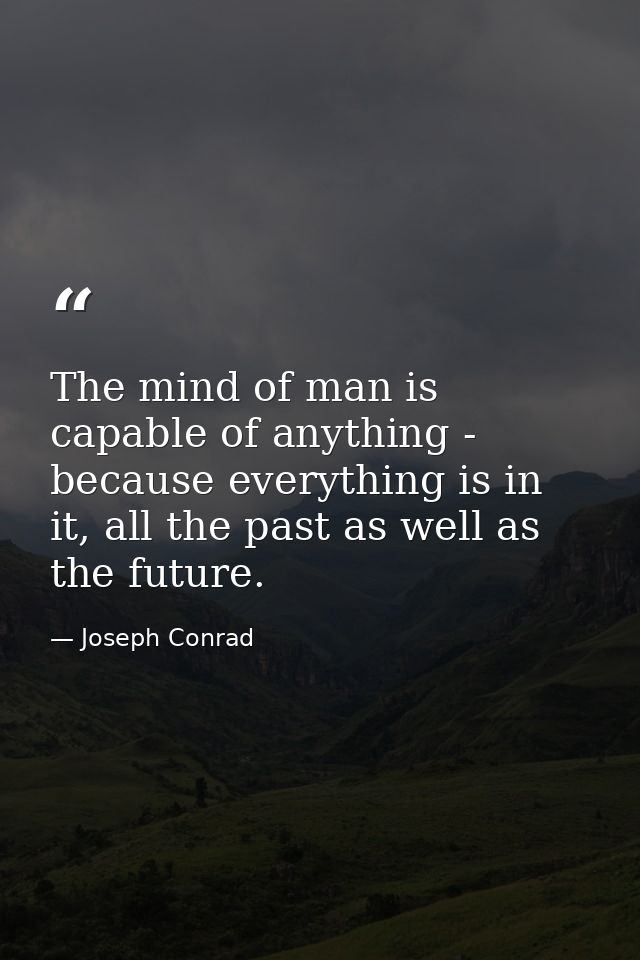 The mind of man is capable of anything - because everything is in it, all the past as well as the future. — Joseph Conrad