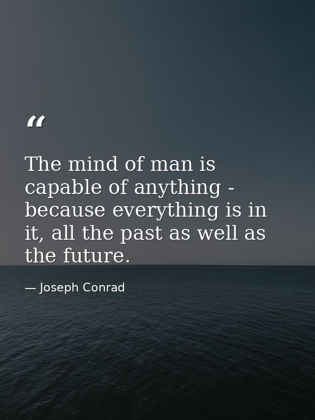 The mind of man is capable of anything - because everything is in it, all the past as well as the future. — Joseph Conrad