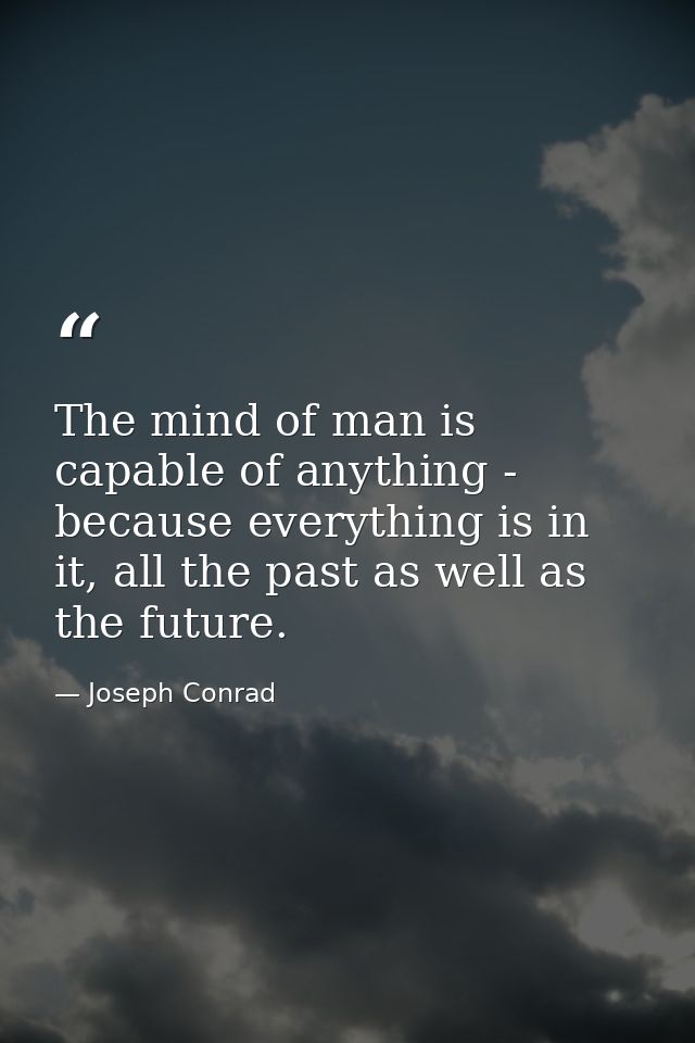The mind of man is capable of anything - because everything is in it, all the past as well as the future. — Joseph Conrad