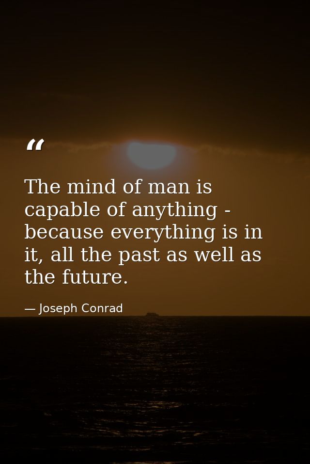 The mind of man is capable of anything - because everything is in it, all the past as well as the future. — Joseph Conrad
