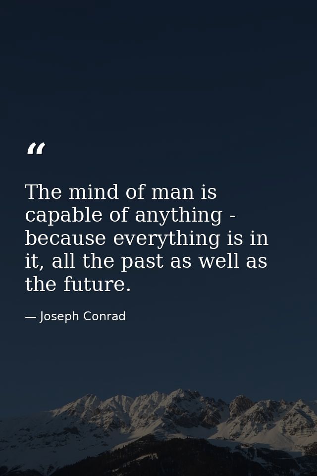The mind of man is capable of anything - because everything is in it, all the past as well as the future. — Joseph Conrad