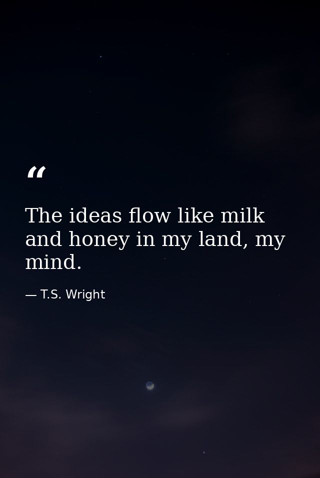 The ideas flow like milk and honey in my land, my mind. — T.S. Wright