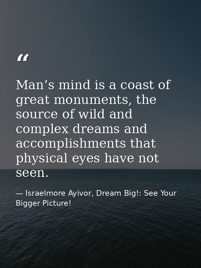 Man’s mind is a coast of great monuments, the source of wild and complex dreams and accomplishments that physical eyes h — Israelmore Ayivor, Dream Big!: See Your Bigger Picture!