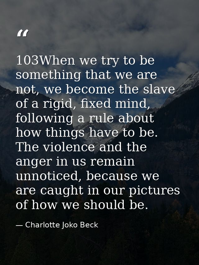 103When we try to be something that we are not, we become the slave of a rigid, fixed mind, following a rule about how t — Charlotte Joko Beck