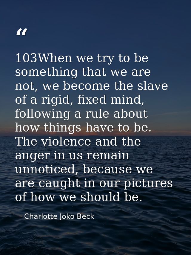 103When we try to be something that we are not, we become the slave of a rigid, fixed mind, following a rule about how t — Charlotte Joko Beck