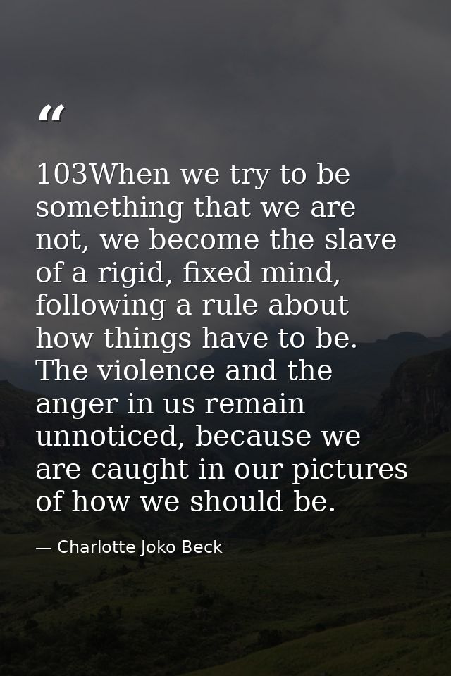 103When we try to be something that we are not, we become the slave of a rigid, fixed mind, following a rule about how t — Charlotte Joko Beck