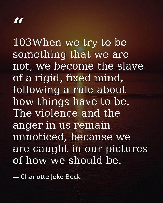 103When we try to be something that we are not, we become the slave of a rigid, fixed mind, following a rule about how t — Charlotte Joko Beck