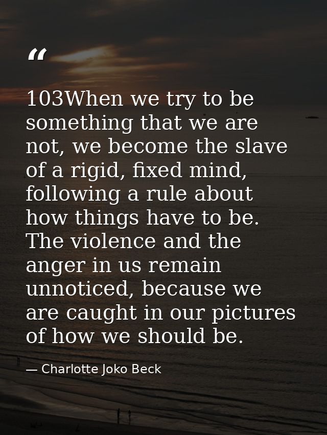 103When we try to be something that we are not, we become the slave of a rigid, fixed mind, following a rule about how t — Charlotte Joko Beck