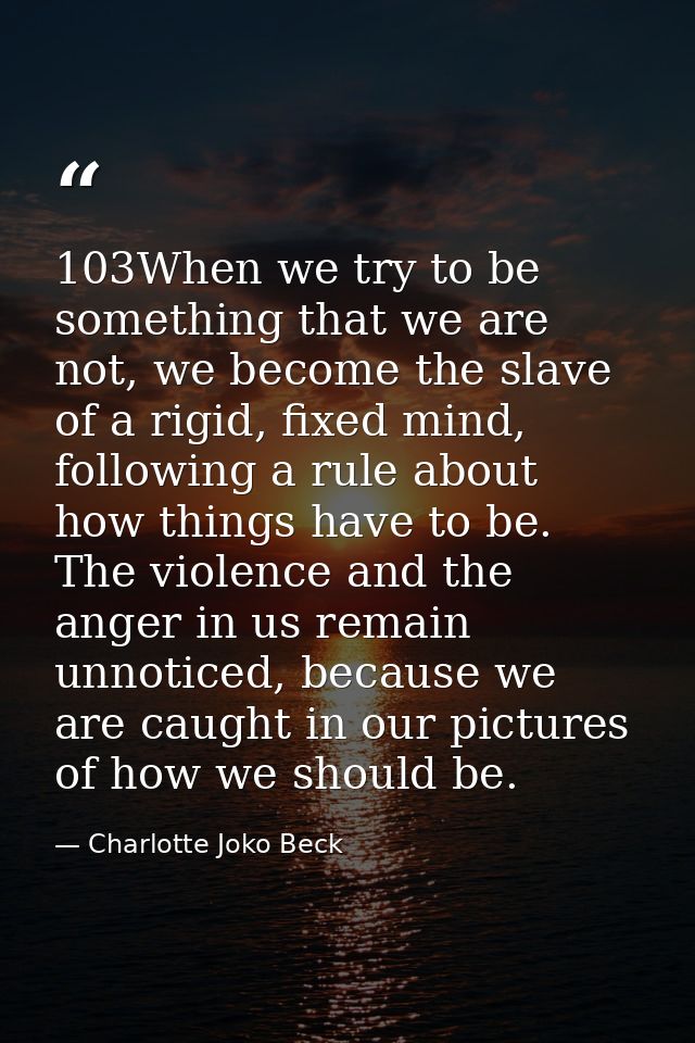 103When we try to be something that we are not, we become the slave of a rigid, fixed mind, following a rule about how t — Charlotte Joko Beck