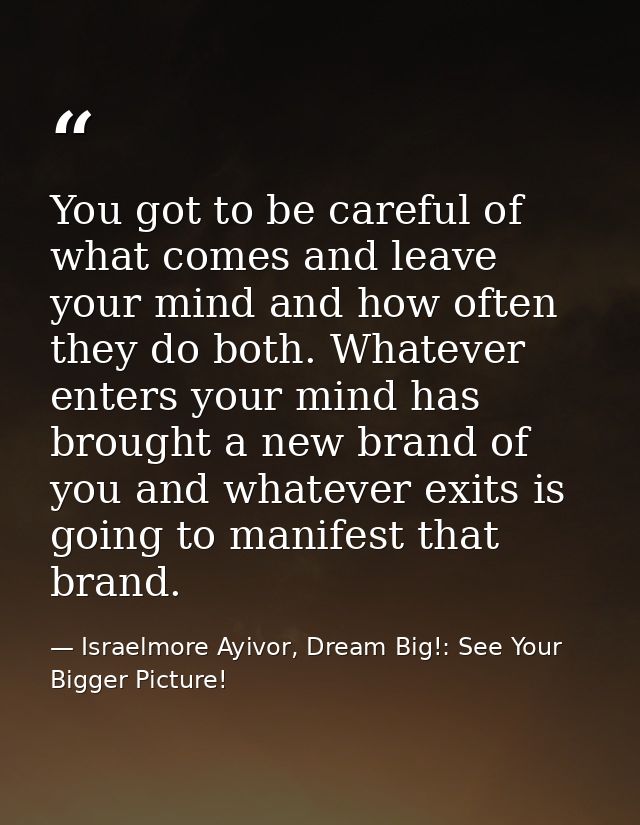 You got to be careful of what comes and leave your mind and how often they do both. Whatever enters your mind has brough — Israelmore Ayivor, Dream Big!: See Your Bigger Picture!