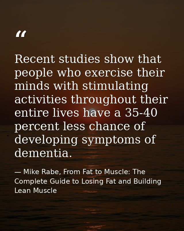 Recent studies show that people who exercise their minds with stimulating activities throughout their entire lives have  — Mike Rabe, From Fat to Muscle: The Complete Guide to Losing Fat and Building Lean Muscle