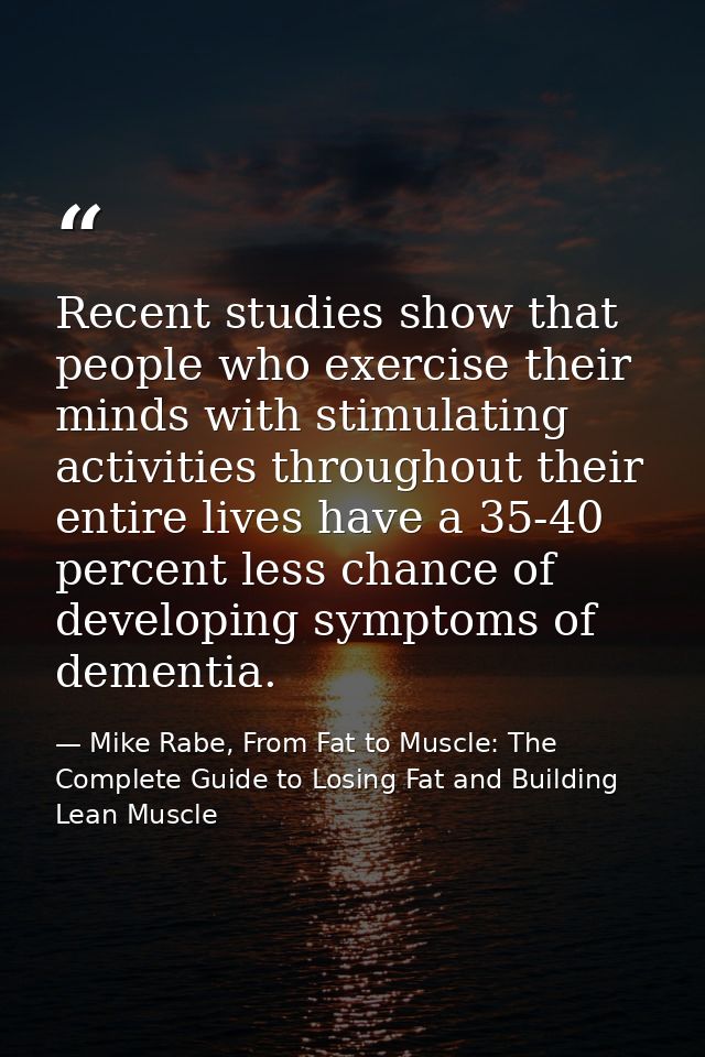 Recent studies show that people who exercise their minds with stimulating activities throughout their entire lives have  — Mike Rabe, From Fat to Muscle: The Complete Guide to Losing Fat and Building Lean Muscle