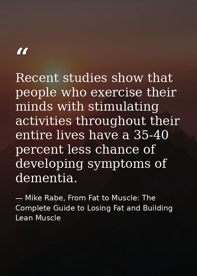 Recent studies show that people who exercise their minds with stimulating activities throughout their entire lives have  — Mike Rabe, From Fat to Muscle: The Complete Guide to Losing Fat and Building Lean Muscle