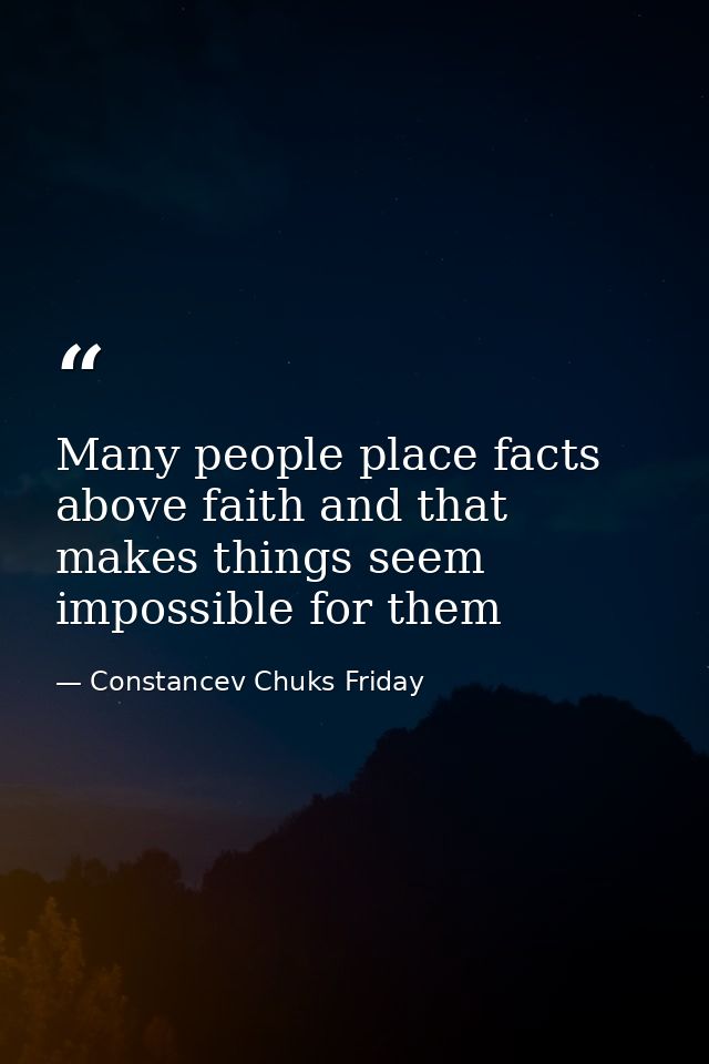 Many people place facts above faith and that makes things seem impossible for them — Constancev Chuks Friday