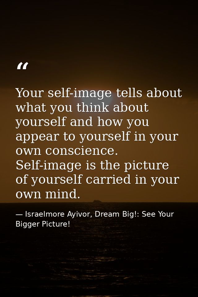 Your self-image tells about what you think about yourself and how you appear to yourself in your own conscience. Self-im — Israelmore Ayivor, Dream Big!: See Your Bigger Picture!