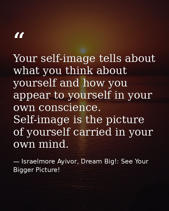 Your self-image tells about what you think about yourself and how you appear to yourself in your own conscience. Self-im — Israelmore Ayivor, Dream Big!: See Your Bigger Picture!