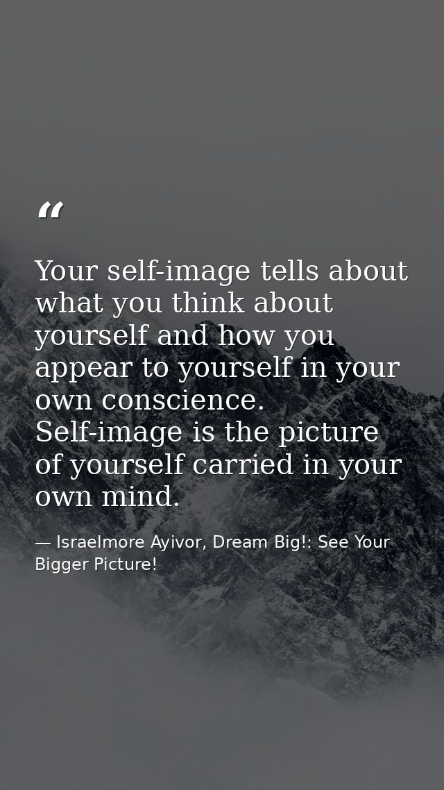 Your self-image tells about what you think about yourself and how you appear to yourself in your own conscience. Self-im — Israelmore Ayivor, Dream Big!: See Your Bigger Picture!